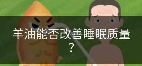 羊油能否改善睡眠质量？(羊油能否改善睡眠质量呢)